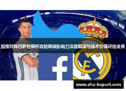 加维对阵巴萨世俱杯攻防两端影响力深度解读与战术价值评估全景 加维对阵巴萨世俱杯攻防两端影响力深度解读与战术价值评估全景