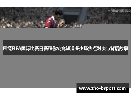 围绕FIFA国际比赛日赛程你究竟知道多少场焦点对决与背后故事 围绕FIFA国际比赛日赛程你究竟知道多少场焦点对决与背后故事