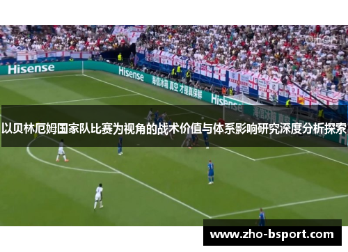 以贝林厄姆国家队比赛为视角的战术价值与体系影响研究深度分析探索