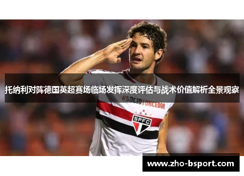 托纳利对阵德国英超赛场临场发挥深度评估与战术价值解析全景观察 托纳利对阵德国英超赛场临场发挥深度评估与战术价值解析全景观察