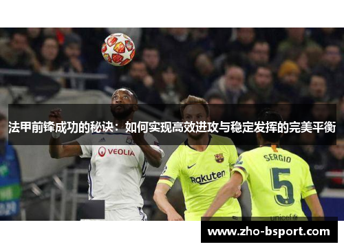 法甲前锋成功的秘诀：如何实现高效进攻与稳定发挥的完美平衡