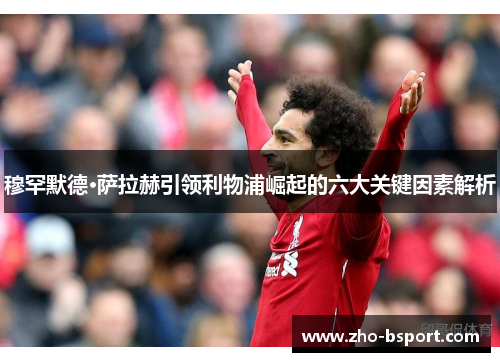 穆罕默德·萨拉赫引领利物浦崛起的六大关键因素解析