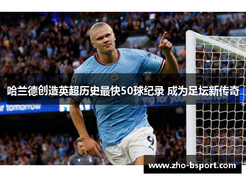 哈兰德创造英超历史最快50球纪录 成为足坛新传奇