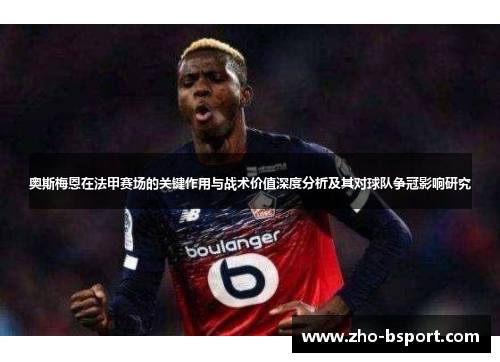 奥斯梅恩在法甲赛场的关键作用与战术价值深度分析及其对球队争冠影响研究
