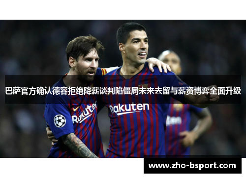 巴萨官方确认德容拒绝降薪谈判陷僵局未来去留与薪资博弈全面升级