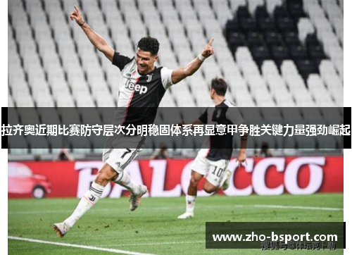 拉齐奥近期比赛防守层次分明稳固体系再显意甲争胜关键力量强劲崛起