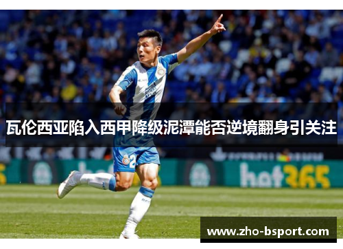 瓦伦西亚陷入西甲降级泥潭能否逆境翻身引关注 瓦伦西亚陷入西甲降级泥潭能否逆境翻身引关注