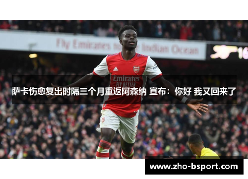 萨卡伤愈复出时隔三个月重返阿森纳 宣布：你好 我又回来了